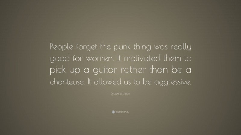 Siouxsie Sioux Quote: “People forget the punk thing was really good for women. It motivated them to pick up a guitar rather than be a chanteuse. It allowed us to be aggressive.”