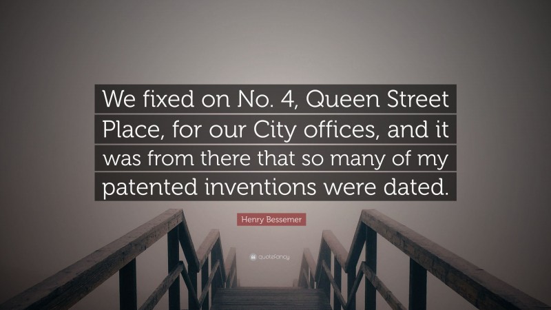 Henry Bessemer Quote: “We fixed on No. 4, Queen Street Place, for our City offices, and it was from there that so many of my patented inventions were dated.”