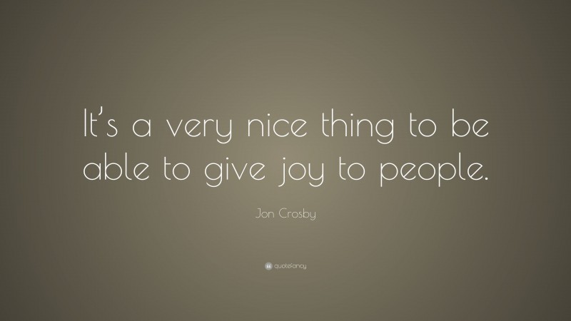 Jon Crosby Quote: “It’s a very nice thing to be able to give joy to people.”