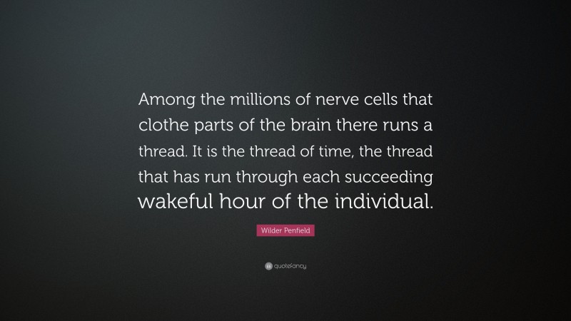 Wilder Penfield Quote: “Among the millions of nerve cells that clothe parts of the brain there runs a thread. It is the thread of time, the thread that has run through each succeeding wakeful hour of the individual.”