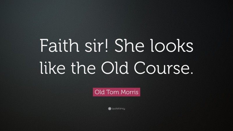 Old Tom Morris Quote: “Faith sir! She looks like the Old Course.”