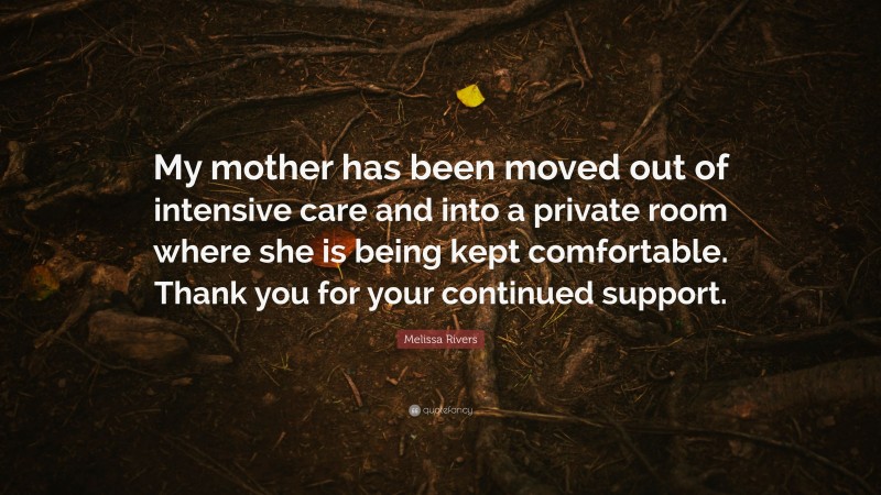 Melissa Rivers Quote: “My mother has been moved out of intensive care and into a private room where she is being kept comfortable. Thank you for your continued support.”