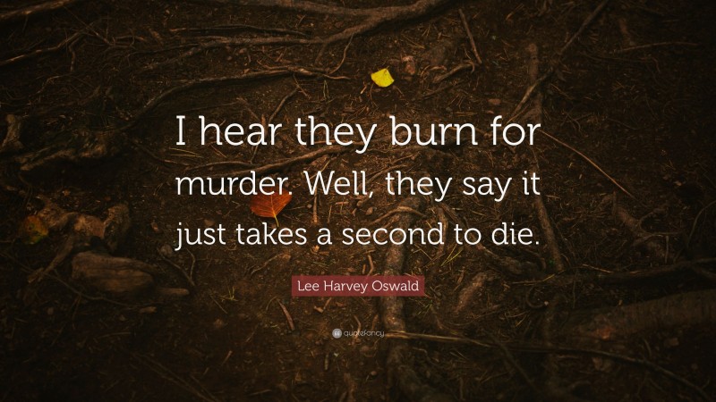 Lee Harvey Oswald Quote: “I hear they burn for murder. Well, they say it just takes a second to die.”