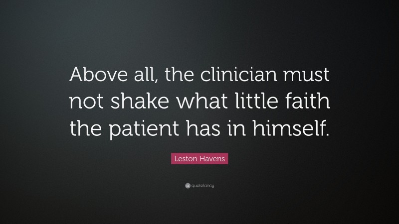 Leston Havens Quote: “Above all, the clinician must not shake what little faith the patient has in himself.”