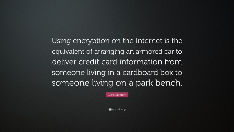 Gene Spafford Quote: “Using encryption on the Internet is the equivalent of arranging an armored car to deliver credit card information from someone living in a cardboard box to someone living on a park bench.”