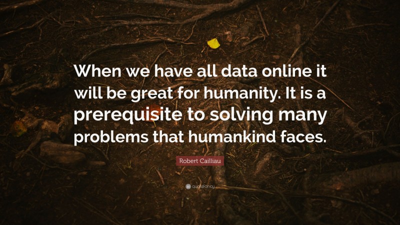 Robert Cailliau Quote: “When we have all data online it will be great for humanity. It is a prerequisite to solving many problems that humankind faces.”