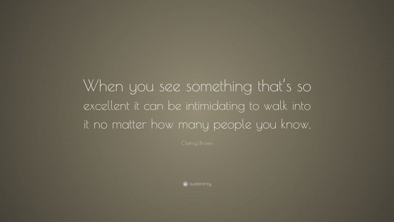 Clancy Brown Quote: “When you see something that’s so excellent it can be intimidating to walk into it no matter how many people you know.”
