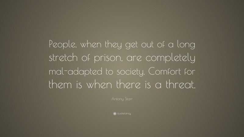 Antony Starr Quote: “People, when they get out of a long stretch of prison, are completely mal-adapted to society. Comfort for them is when there is a threat.”