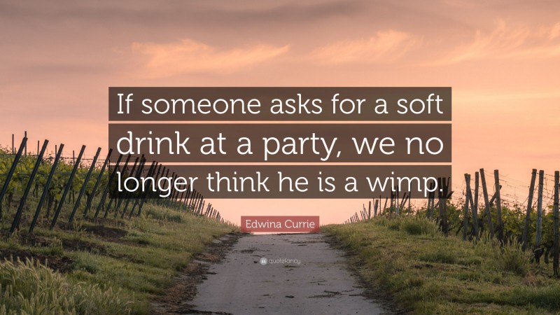 Edwina Currie Quote: “If someone asks for a soft drink at a party, we no longer think he is a wimp.”