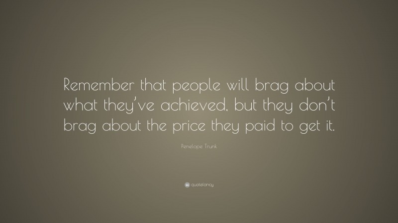 Penelope Trunk Quote: “Remember that people will brag about what they’ve achieved, but they don’t brag about the price they paid to get it.”