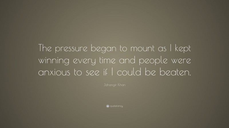 Jahangir Khan Quote: “The pressure began to mount as I kept winning every time and people were anxious to see if I could be beaten.”