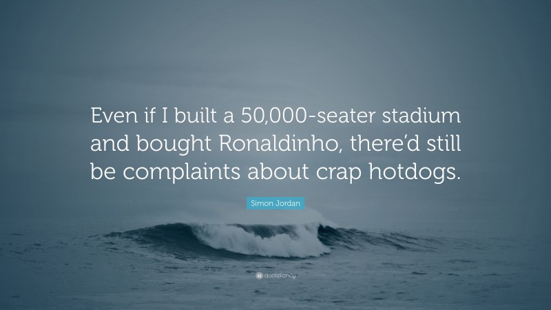 Simon Jordan Quote: “Even if I built a 50,000-seater stadium and bought Ronaldinho, there’d still be complaints about crap hotdogs.”