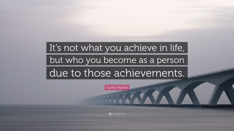 Curtis Martin Quote: “It’s not what you achieve in life, but who you become as a person due to those achievements.”