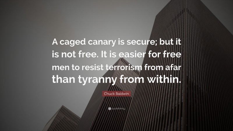 Chuck Baldwin Quote: “A caged canary is secure; but it is not free. It is easier for free men to resist terrorism from afar than tyranny from within.”