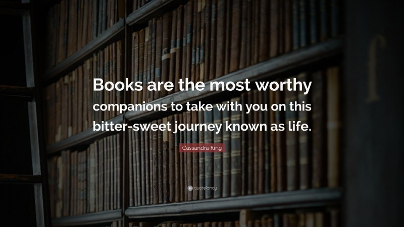 Cassandra King Quote: “Books are the most worthy companions to take with you on this bitter-sweet journey known as life.”