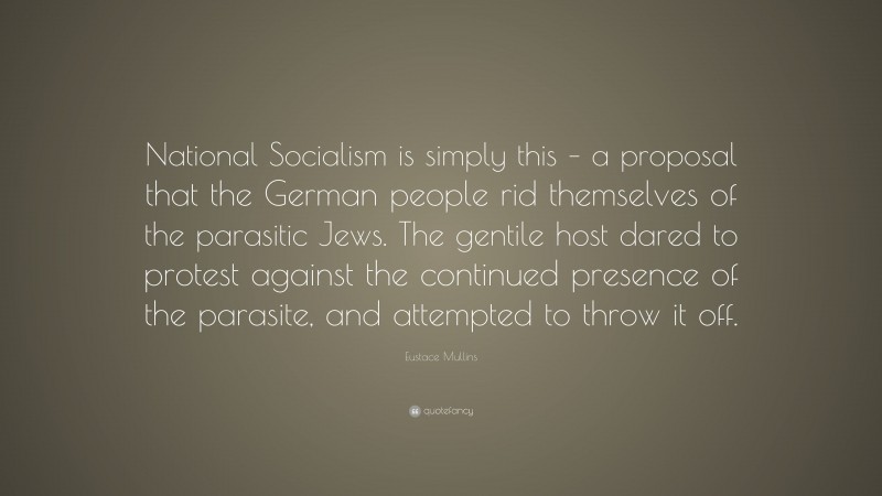 Eustace Mullins Quote: “National Socialism is simply this – a proposal that the German people rid themselves of the parasitic Jews. The gentile host dared to protest against the continued presence of the parasite, and attempted to throw it off.”