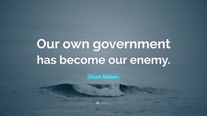 Chuck Baldwin Quote: “Our own government has become our enemy.”