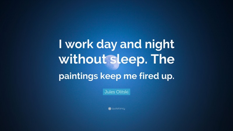 Jules Olitski Quote: “I work day and night without sleep. The paintings keep me fired up.”