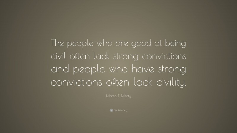 Martin E. Marty Quote: “The people who are good at being civil often lack strong convictions and people who have strong convictions often lack civility.”