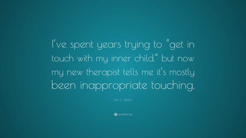 Lev L. Spiro Quote: “I’ve spent years trying to “get in touch with my inner child,” but now my new therapist tells me it’s mostly been inappropriate touching.”