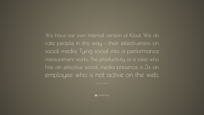 Sandy Carter Quote: “We have our own internal version of Klout. We do rate people in this way – their effectiveness on social media. Tying social into a performance measurement works. The productivity of a sales who has an effective social media presence is 3x an employee who is not active on the web.”