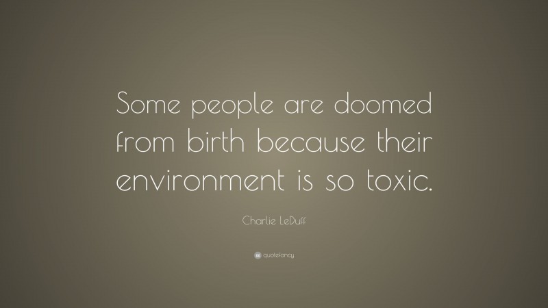 Charlie LeDuff Quote: “Some people are doomed from birth because their environment is so toxic.”