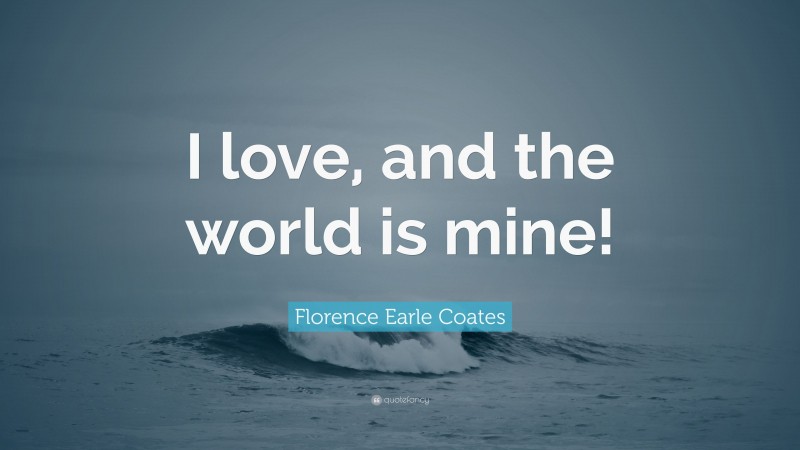 Florence Earle Coates Quote: “I love, and the world is mine!”
