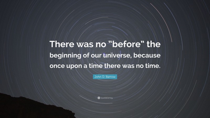 John D. Barrow Quote: “There was no “before” the beginning of our universe, because once upon a time there was no time.”