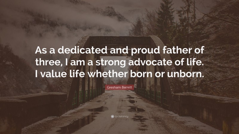 Gresham Barrett Quote: “As a dedicated and proud father of three, I am a strong advocate of life. I value life whether born or unborn.”
