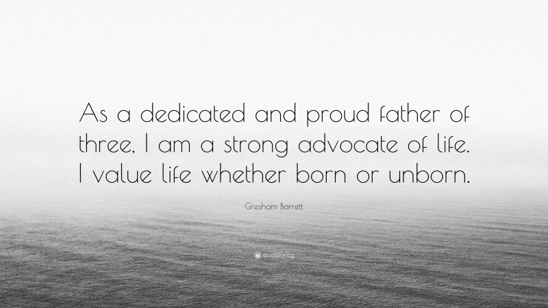 Gresham Barrett Quote: “As a dedicated and proud father of three, I am a strong advocate of life. I value life whether born or unborn.”