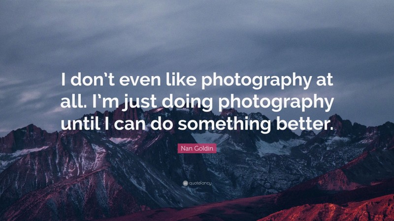 Nan Goldin Quote: “I don’t even like photography at all. I’m just doing photography until I can do something better.”