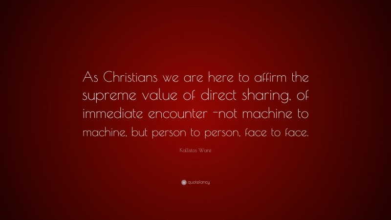 Kallistos Ware Quote: “As Christians we are here to affirm the supreme value of direct sharing, of immediate encounter -not machine to machine, but person to person, face to face.”