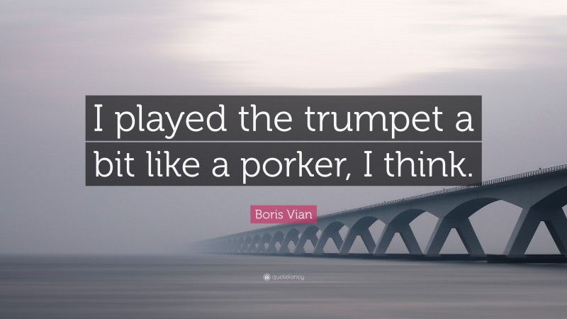 Boris Vian Quote: “I played the trumpet a bit like a porker, I think.”