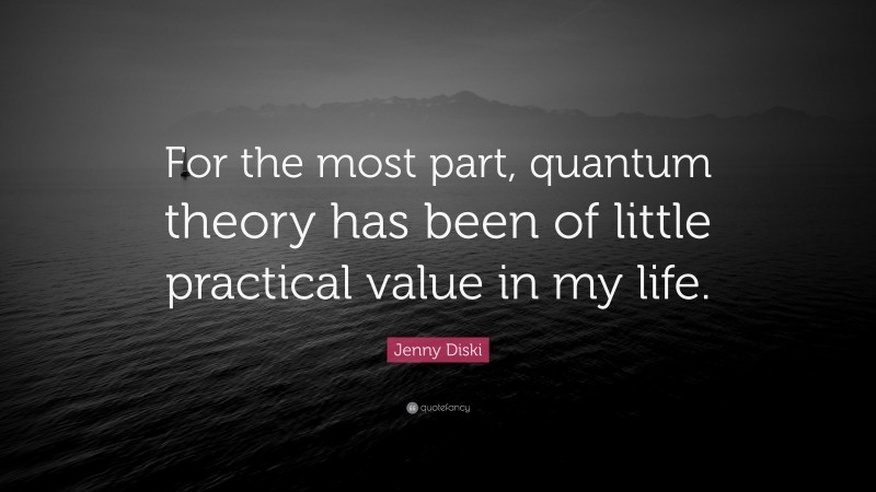 Jenny Diski Quote: “For the most part, quantum theory has been of little practical value in my life.”