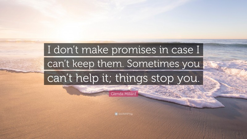 Glenda Millard Quote: “I don’t make promises in case I can’t keep them. Sometimes you can’t help it; things stop you.”