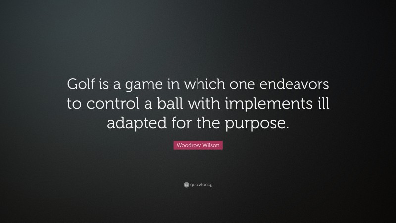 Woodrow Wilson Quote: “Golf is a game in which one endeavors to control a ball with implements ill adapted for the purpose.”