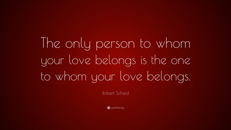Robert Scheid Quote: “The only person to whom your love belongs is the one to whom your love belongs.”