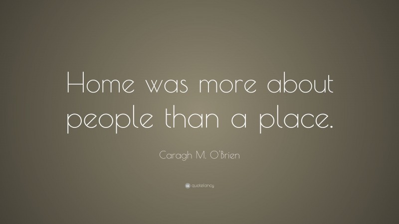 Caragh M. O'Brien Quote: “Home was more about people than a place.”