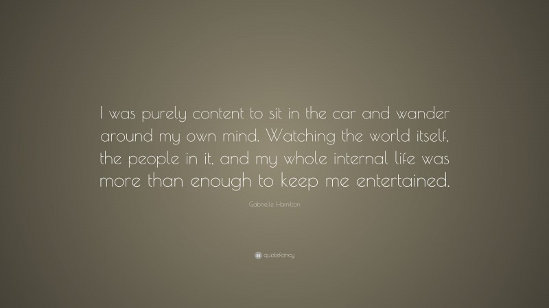 Gabrielle Hamilton Quote: “I was purely content to sit in the car and wander around my own mind. Watching the world itself, the people in it, and my whole internal life was more than enough to keep me entertained.”