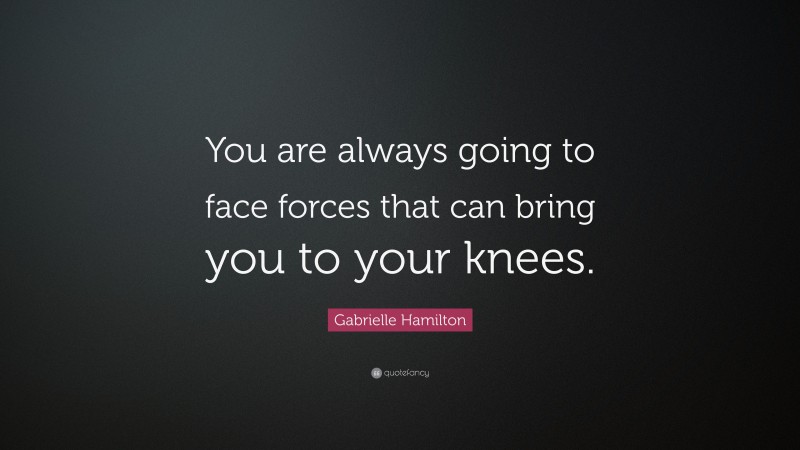 Gabrielle Hamilton Quote: “You are always going to face forces that can bring you to your knees.”