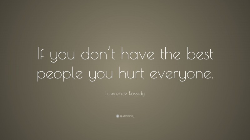 Lawrence Bossidy Quote: “If you don’t have the best people you hurt everyone.”