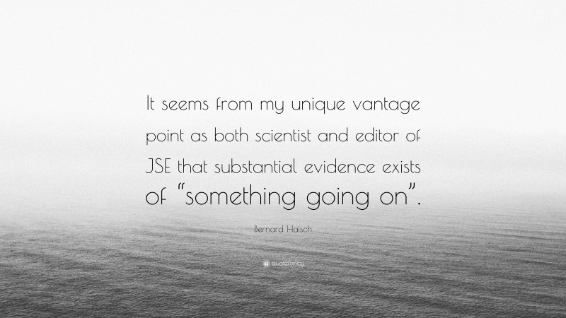 Bernard Haisch Quote: “It seems from my unique vantage point as both scientist and editor of JSE that substantial evidence exists of “something going on”.”