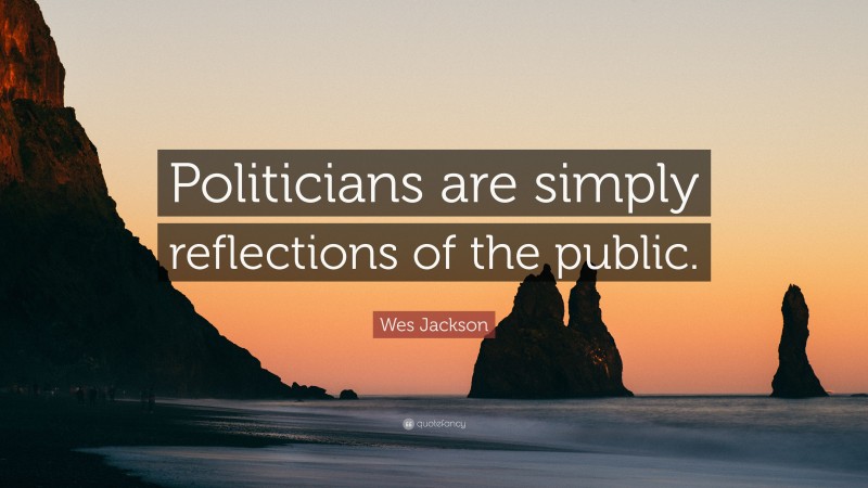 Wes Jackson Quote: “Politicians are simply reflections of the public.”