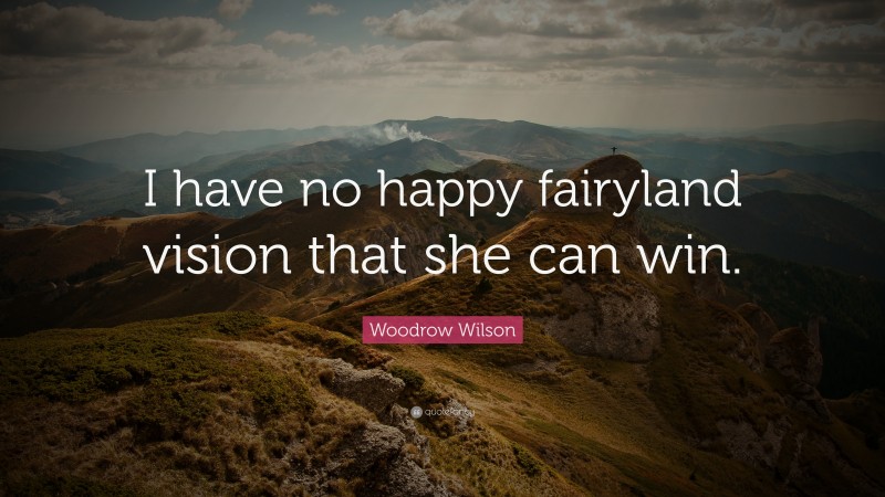 Woodrow Wilson Quote: “I have no happy fairyland vision that she can win.”