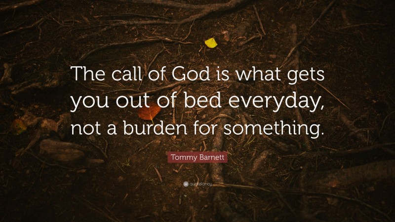 Tommy Barnett Quote: “The call of God is what gets you out of bed everyday, not a burden for something.”