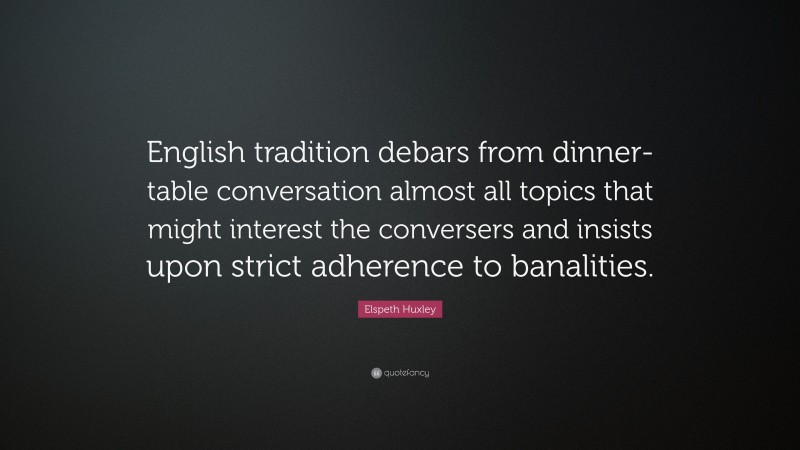 Elspeth Huxley Quote: “English tradition debars from dinner-table conversation almost all topics that might interest the conversers and insists upon strict adherence to banalities.”