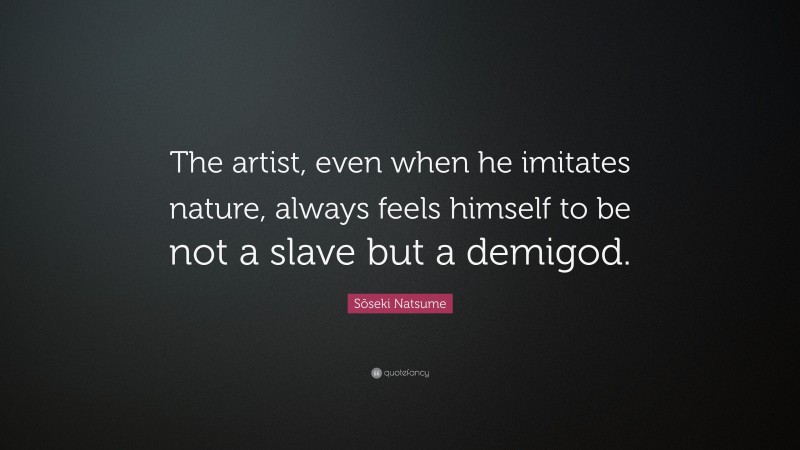 Sōseki Natsume Quote: “The artist, even when he imitates nature, always feels himself to be not a slave but a demigod.”