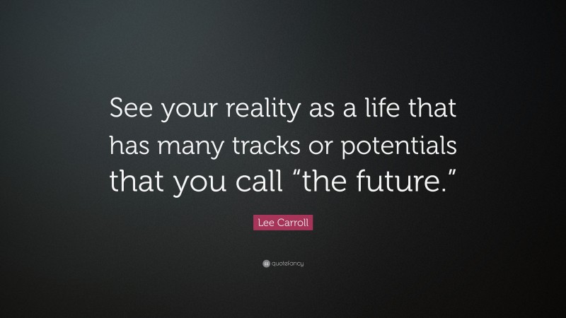 Lee Carroll Quote: “See your reality as a life that has many tracks or potentials that you call “the future.””