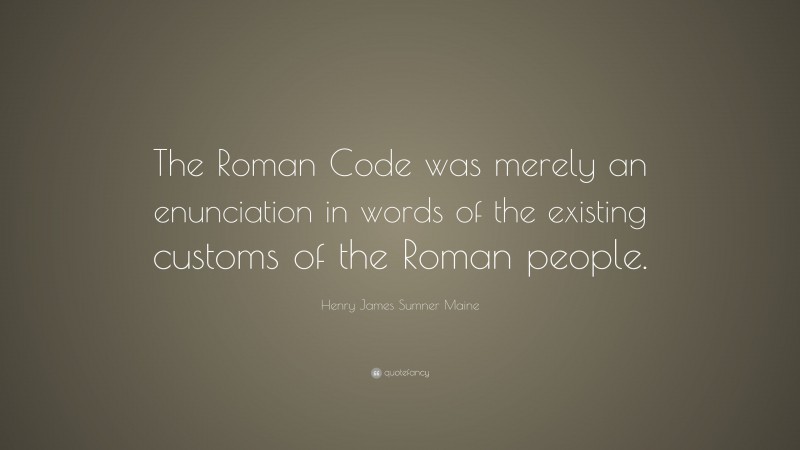 Henry James Sumner Maine Quote: “The Roman Code was merely an enunciation in words of the existing customs of the Roman people.”