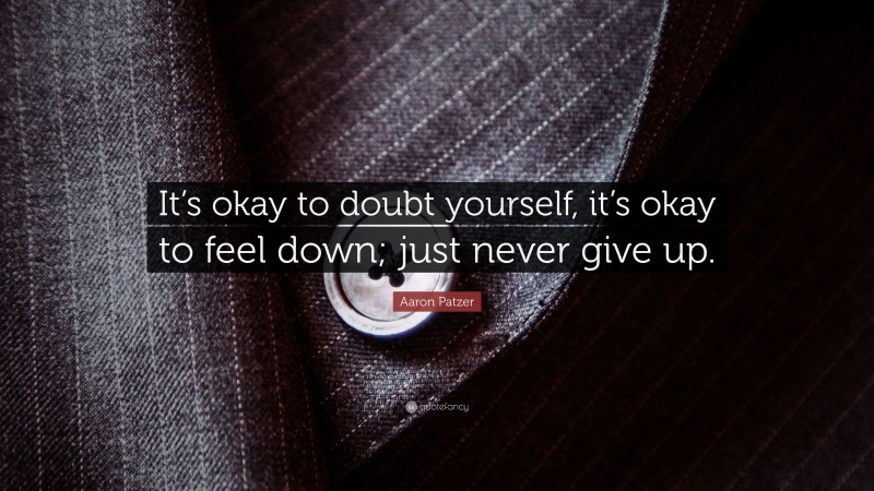 Aaron Patzer Quote: “It’s okay to doubt yourself, it’s okay to feel down; just never give up.”